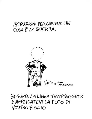[Vignetta di Vauro (21 KB JPEG)] La vignetta rappresenta un bimbo con le stampelle perche` senza una gamba; al posto della testa c'e` un cerchio tratteggiato. Il testo della vignetta dice: - Istruzioni per capire cosa e` la guerra: seguite la linea tratteggiata e applicatevi la foto di vostro figlio